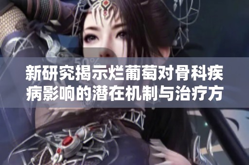 新研究揭示烂葡萄对骨科疾病影响的潜在机制与治疗方向
