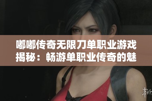 嘟嘟传奇无限刀单职业游戏揭秘：畅游单职业传奇的魅力与乐趣