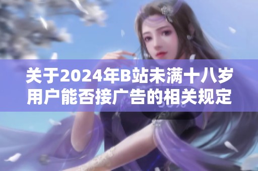 关于2024年B站未满十八岁用户能否接广告的相关规定与分析