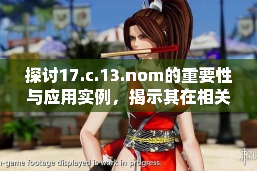 探讨17.c.13.nom的重要性与应用实例，揭示其在相关领域的独特价值与影响