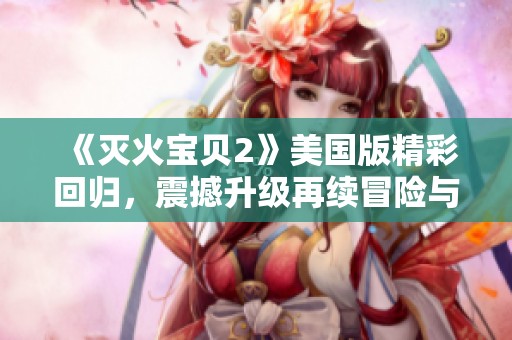 《灭火宝贝2》美国版精彩回归，震撼升级再续冒险与友情的传奇旅程