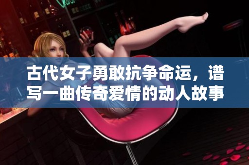 古代女子勇敢抗争命运，谱写一曲传奇爱情的动人故事