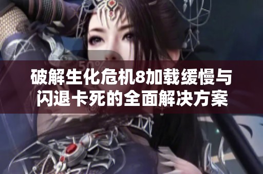 破解生化危机8加载缓慢与闪退卡死的全面解决方案