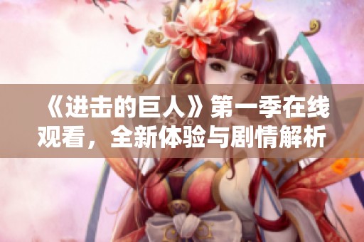 《进击的巨人》第一季在线观看，全新体验与剧情解析不容错过