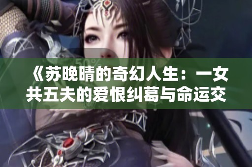 《苏晚晴的奇幻人生：一女共五夫的爱恨纠葛与命运交错》
