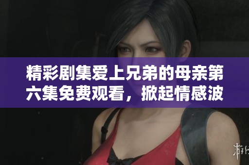 精彩剧集爱上兄弟的母亲第六集免费观看，掀起情感波澜的家庭剧体验