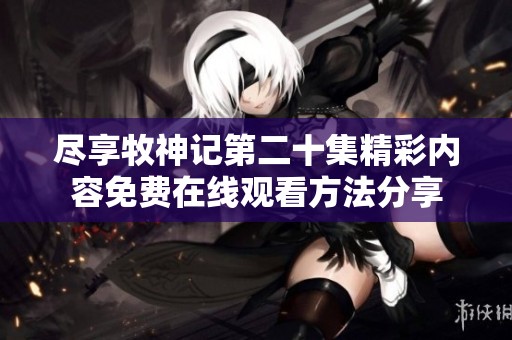 尽享牧神记第二十集精彩内容免费在线观看方法分享