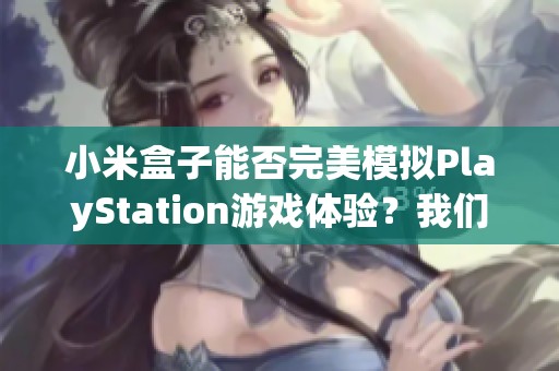 小米盒子能否完美模拟PlayStation游戏体验？我们来探讨一下