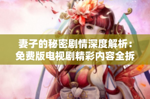 妻子的秘密剧情深度解析：免费版电视剧精彩内容全拆解与推荐