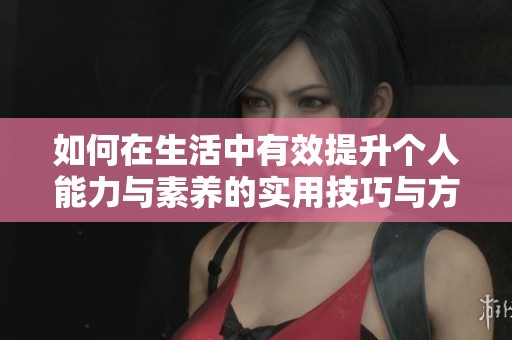 如何在生活中有效提升个人能力与素养的实用技巧与方法