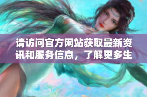 请访问官方网站获取最新资讯和服务信息，了解更多生活便捷之道
