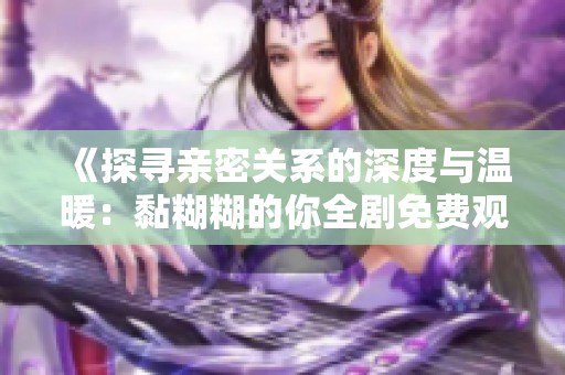 《探寻亲密关系的深度与温暖：黏糊糊的你全剧免费观看》