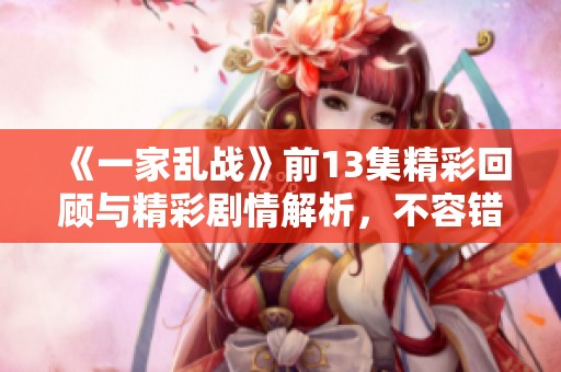 《一家乱战》前13集精彩回顾与精彩剧情解析，不容错过的搞笑与感动瞬间