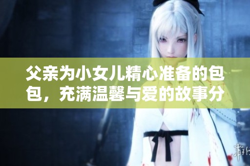 父亲为小女儿精心准备的包包，充满温馨与爱的故事分享