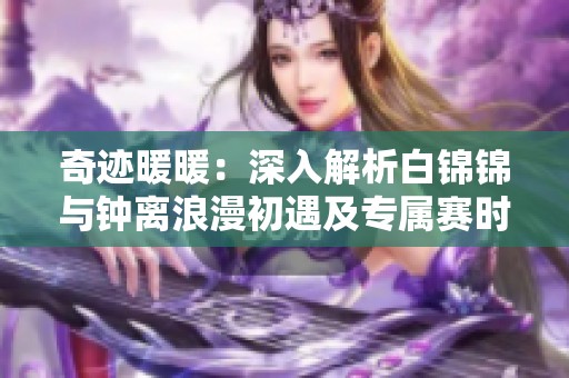 奇迹暖暖：深入解析白锦锦与钟离浪漫初遇及专属赛时装魅力