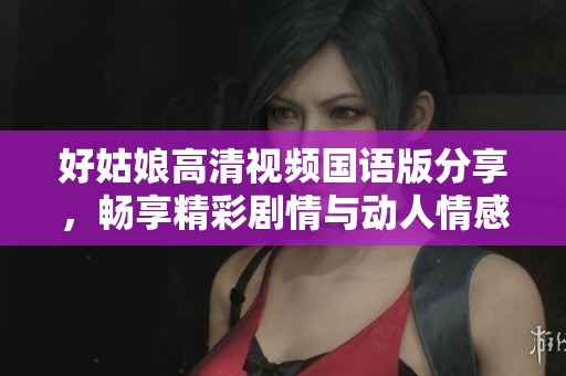 好姑娘高清视频国语版分享，畅享精彩剧情与动人情感交流