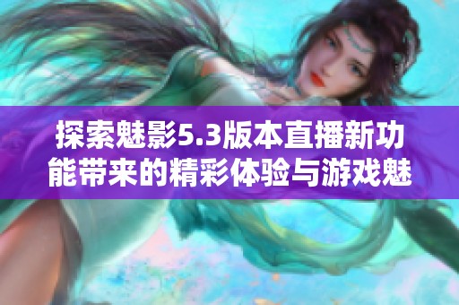 探索魅影5.3版本直播新功能带来的精彩体验与游戏魅力