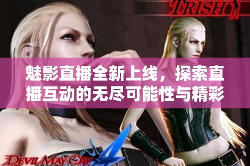 魅影直播全新上线，探索直播互动的无尽可能性与精彩内容