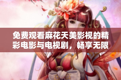 免费观看麻花天美影视的精彩电影与电视剧，畅享无限视听盛宴