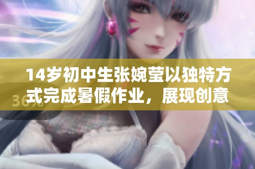 14岁初中生张婉莹以独特方式完成暑假作业，展现创意与努力的成长故事