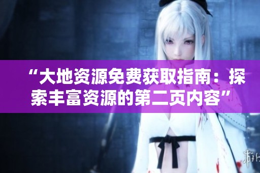 “大地资源免费获取指南：探索丰富资源的第二页内容”