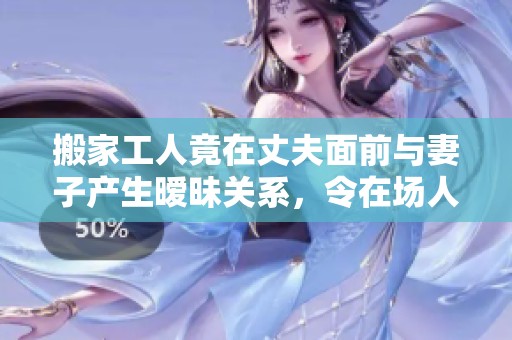 搬家工人竟在丈夫面前与妻子产生暧昧关系，令在场人震惊不已
