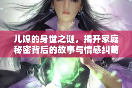 儿媳的身世之谜，揭开家庭秘密背后的故事与情感纠葛