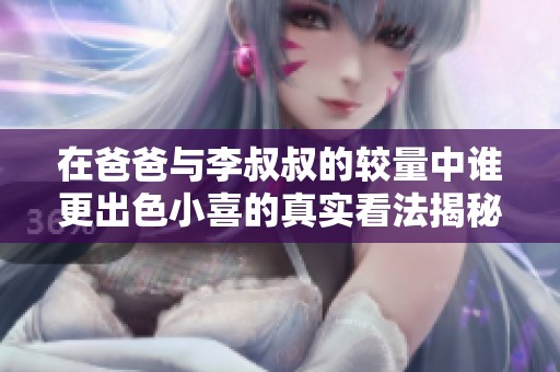 在爸爸与李叔叔的较量中谁更出色小喜的真实看法揭秘