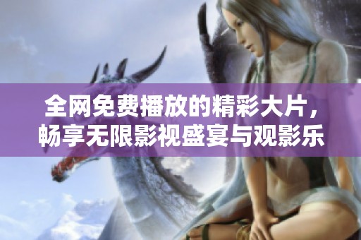 全网免费播放的精彩大片，畅享无限影视盛宴与观影乐趣