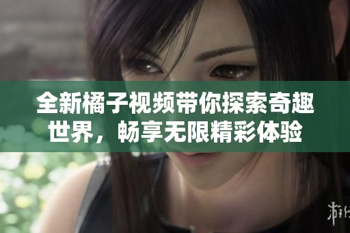 全新橘子视频带你探索奇趣世界，畅享无限精彩体验