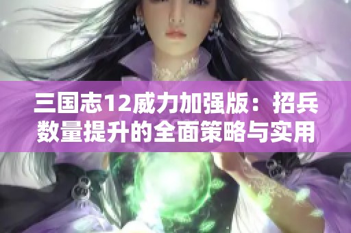 三国志12威力加强版：招兵数量提升的全面策略与实用技巧解析