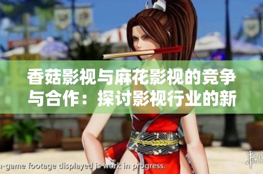 香菇影视与麻花影视的竞争与合作：探讨影视行业的新趋势与挑战