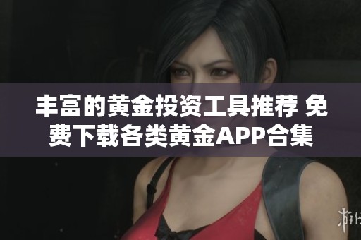 丰富的黄金投资工具推荐 免费下载各类黄金APP合集