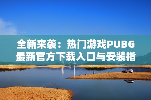 全新来袭：热门游戏PUBG最新官方下载入口与安装指南分享