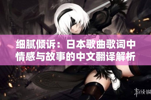 细腻倾诉：日本歌曲歌词中情感与故事的中文翻译解析
