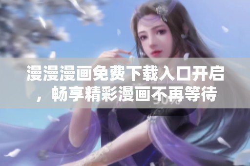 漫漫漫画免费下载入口开启，畅享精彩漫画不再等待