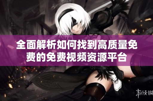 全面解析如何找到高质量免费的免费视频资源平台