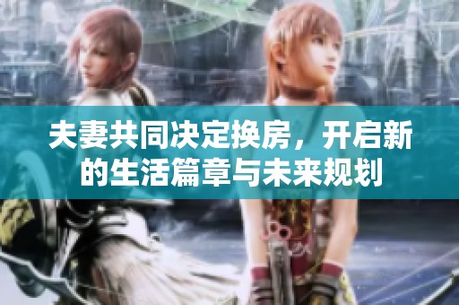 夫妻共同决定换房，开启新的生活篇章与未来规划