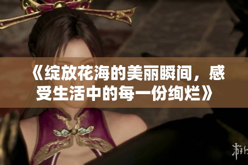 《绽放花海的美丽瞬间，感受生活中的每一份绚烂》
