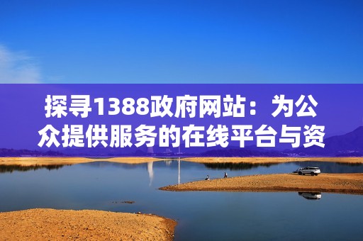 探寻1388政府网站：为公众提供服务的在线平台与资源介绍