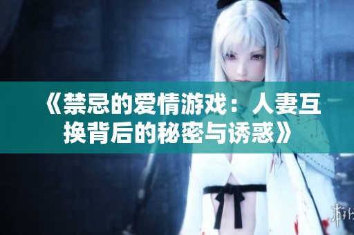 《禁忌的爱情游戏：人妻互换背后的秘密与诱惑》