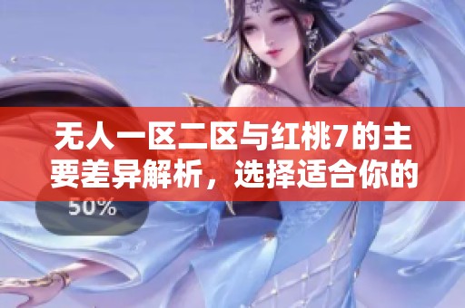 无人一区二区与红桃7的主要差异解析，选择适合你的玩法方式