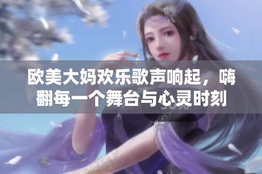 欧美大妈欢乐歌声响起，嗨翻每一个舞台与心灵时刻