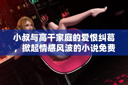 小叔与高干家庭的爱恨纠葛，掀起情感风波的小说免费阅读