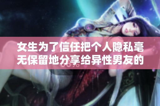 女生为了信任把个人隐私毫无保留地分享给异性男友的背后故事