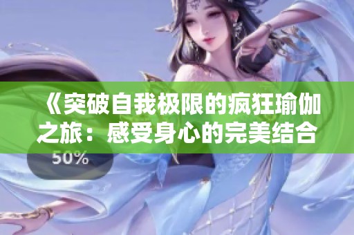 《突破自我极限的疯狂瑜伽之旅：感受身心的完美结合与蜕变》