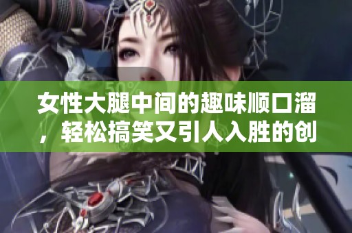 女性大腿中间的趣味顺口溜，轻松搞笑又引人入胜的创意分享
