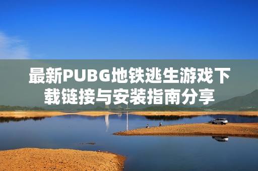 最新PUBG地铁逃生游戏下载链接与安装指南分享