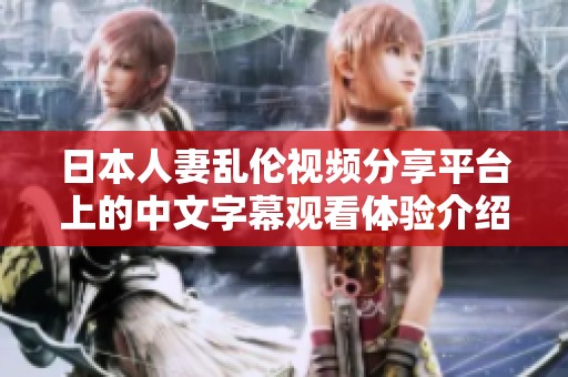 日本人妻乱伦视频分享平台上的中文字幕观看体验介绍
