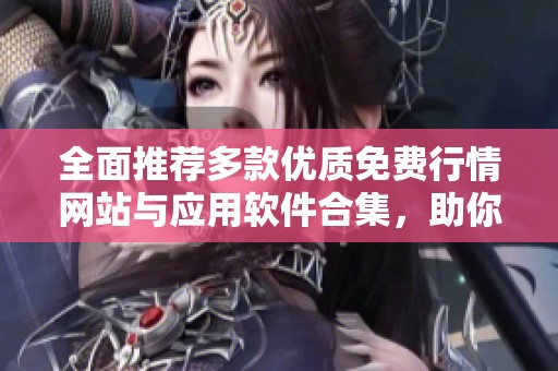 全面推荐多款优质免费行情网站与应用软件合集，助你获取实时信息